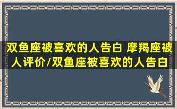 双鱼座被喜欢的人告白 摩羯座被人评价/双鱼座被喜欢的人告白 摩羯座被人评价-我的网站